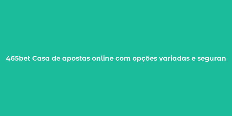 465bet Casa de apostas online com opções variadas e segurança