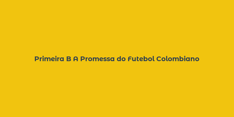 Primeira B A Promessa do Futebol Colombiano