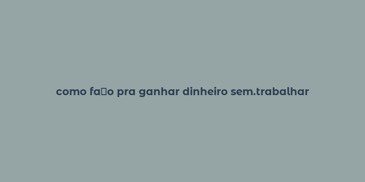 como fa？o pra ganhar dinheiro sem.trabalhar