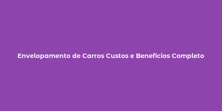 Envelopamento de Carros Custos e Benefícios Completo