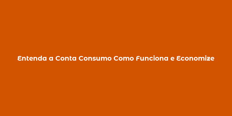 Entenda a Conta Consumo Como Funciona e Economize