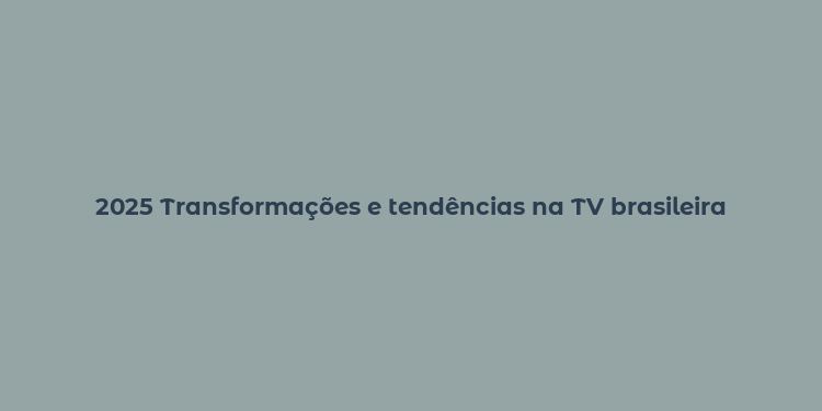 2025 Transformações e tendências na TV brasileira