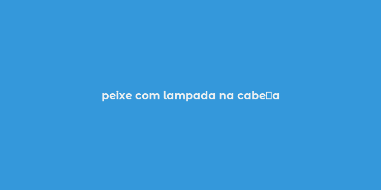 peixe com lampada na cabe？a