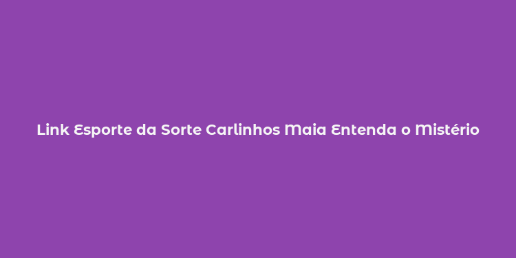 Link Esporte da Sorte Carlinhos Maia Entenda o Mistério