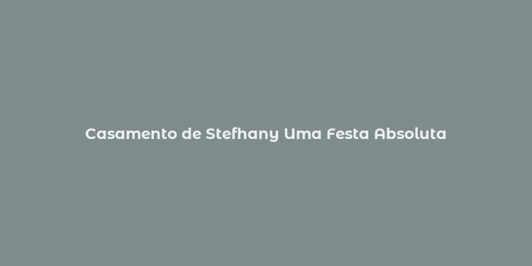 Casamento de Stefhany Uma Festa Absoluta