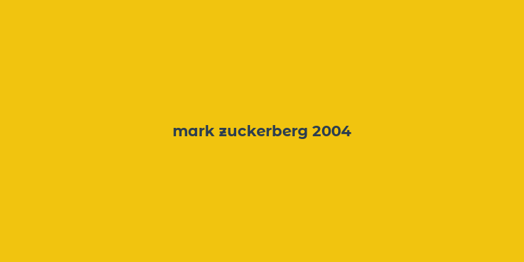 mark zuckerberg 2004