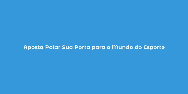 Aposta Polar Sua Porta para o Mundo do Esporte