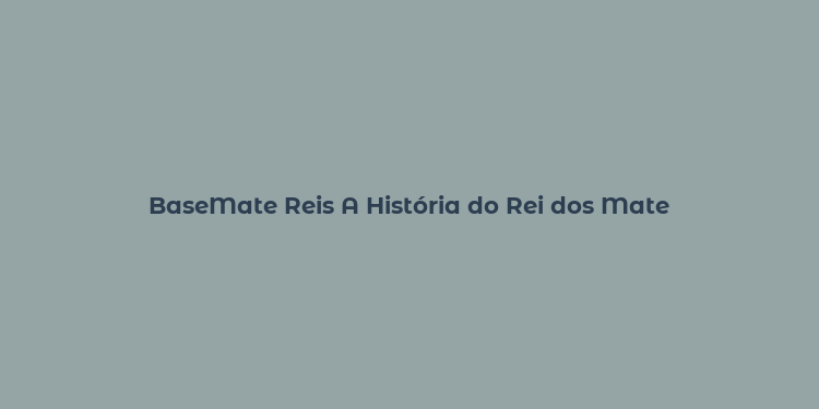 BaseMate Reis A História do Rei dos Mate