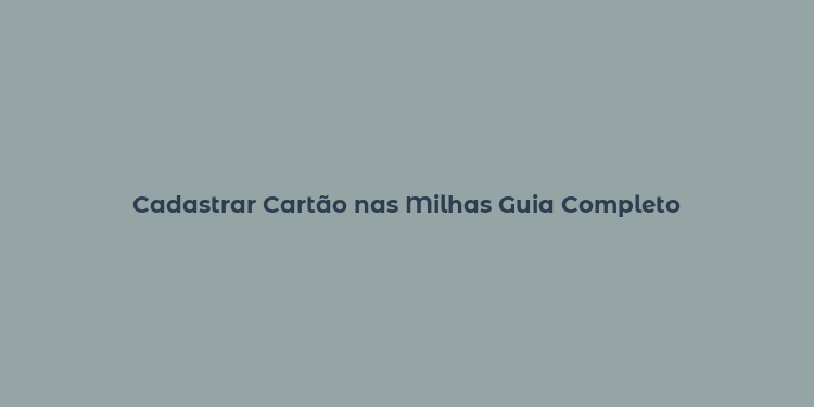 Cadastrar Cartão nas Milhas Guia Completo