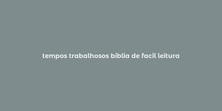 tempos trabalhosos biblia de facil leitura