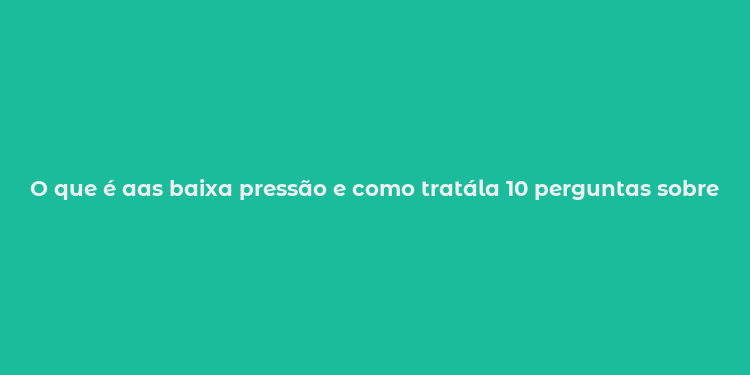 O que é aas baixa pressão e como tratála 10 perguntas sobre hipotensão respondidas