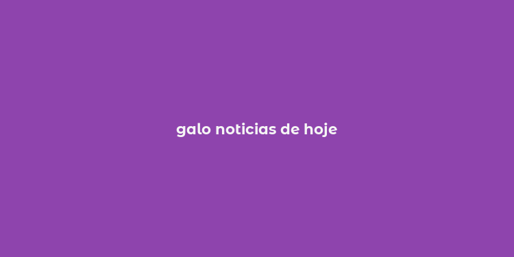 galo noticias de hoje