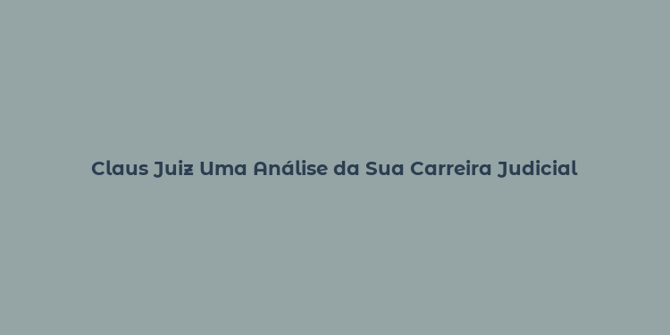 Claus Juiz Uma Análise da Sua Carreira Judicial