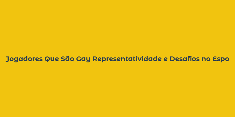 Jogadores Que São Gay Representatividade e Desafios no Esporte