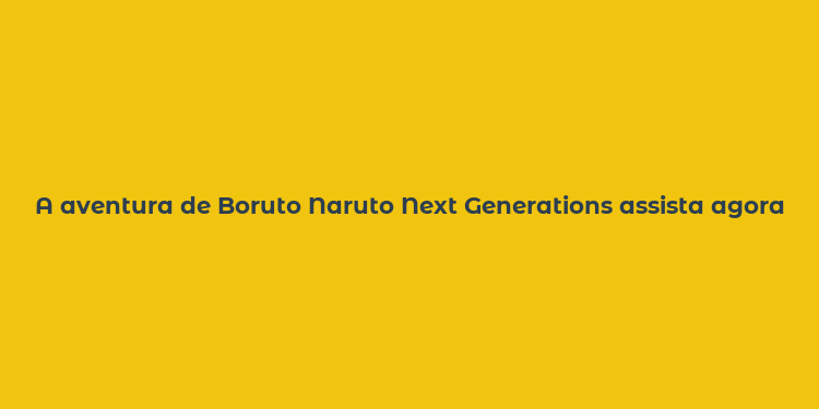 A aventura de Boruto Naruto Next Generations assista agora