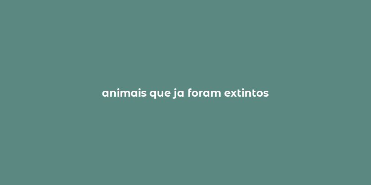 animais que ja foram extintos