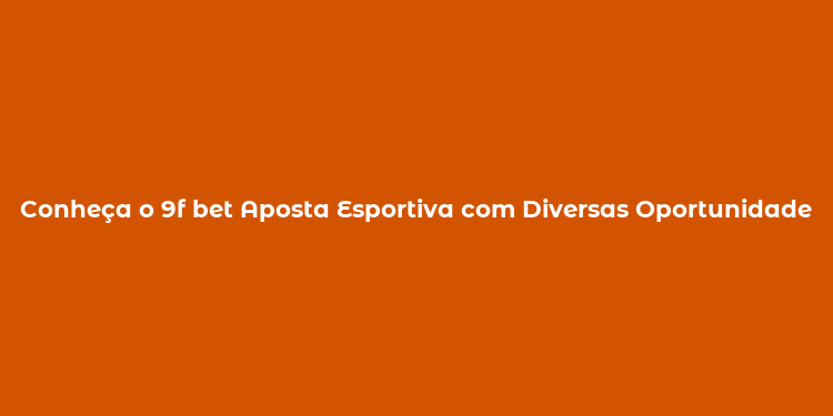 Conheça o 9f bet Aposta Esportiva com Diversas Oportunidades