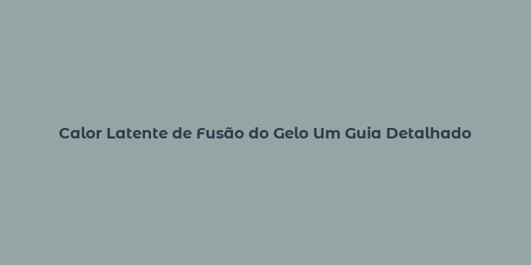 Calor Latente de Fusão do Gelo Um Guia Detalhado