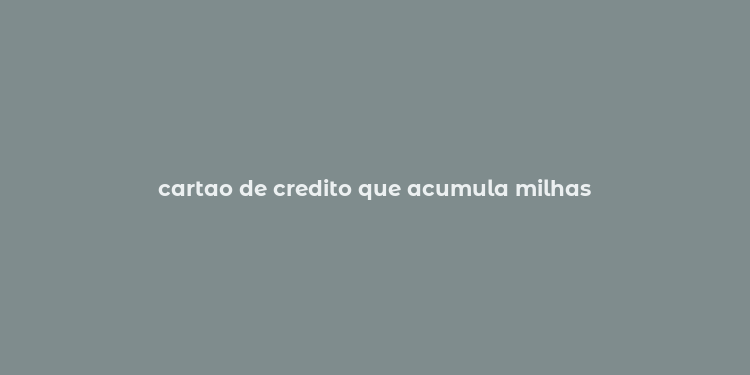 cartao de credito que acumula milhas