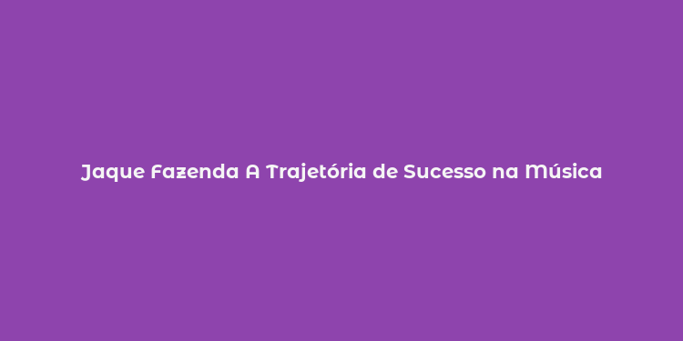 Jaque Fazenda A Trajetória de Sucesso na Música