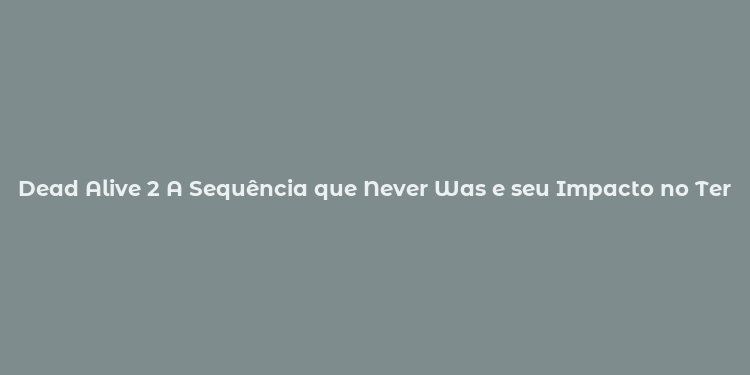 Dead Alive 2 A Sequência que Never Was e seu Impacto no Terror