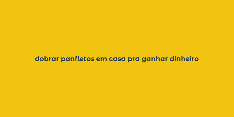 dobrar panfletos em casa pra ganhar dinheiro