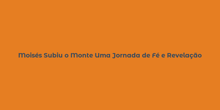 Moisés Subiu o Monte Uma Jornada de Fé e Revelação