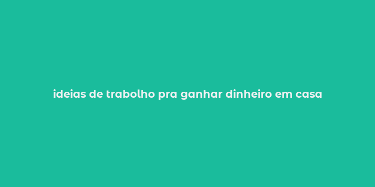 ideias de trabolho pra ganhar dinheiro em casa