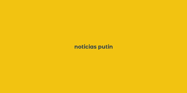 noticias putin