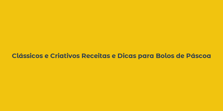 Clássicos e Criativos Receitas e Dicas para Bolos de Páscoa