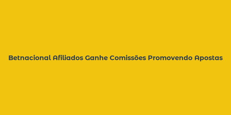 Betnacional Afiliados Ganhe Comissões Promovendo Apostas