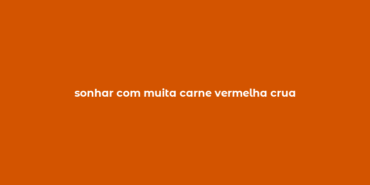 sonhar com muita carne vermelha crua