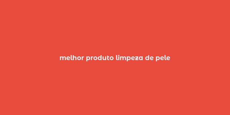 melhor produto limpeza de pele