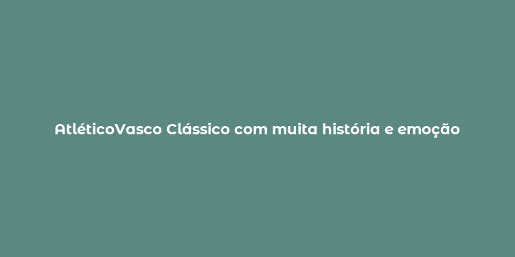 AtléticoVasco Clássico com muita história e emoção