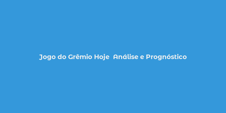 Jogo do Grêmio Hoje  Análise e Prognóstico