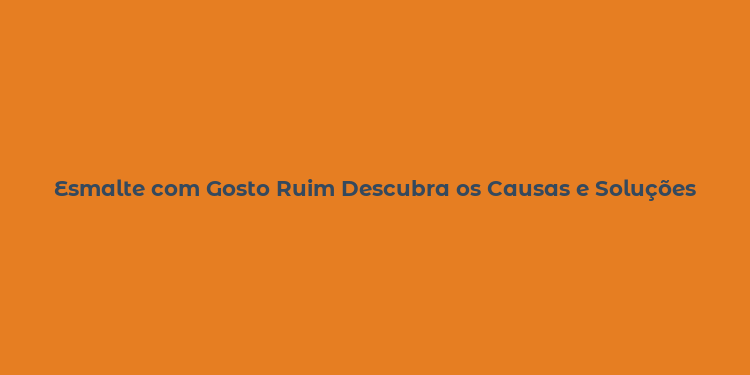 Esmalte com Gosto Ruim Descubra os Causas e Soluções