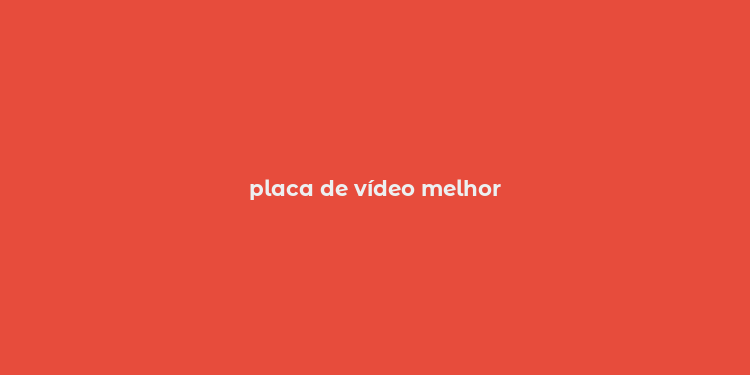 placa de vídeo melhor