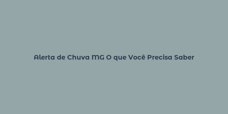 Alerta de Chuva MG O que Você Precisa Saber