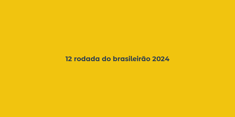 12 rodada do brasileirão 2024