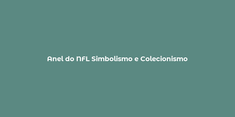 Anel do NFL Simbolismo e Colecionismo