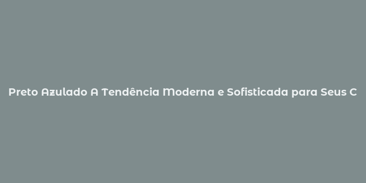 Preto Azulado A Tendência Moderna e Sofisticada para Seus Cabelos