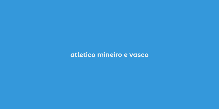 atletico mineiro e vasco