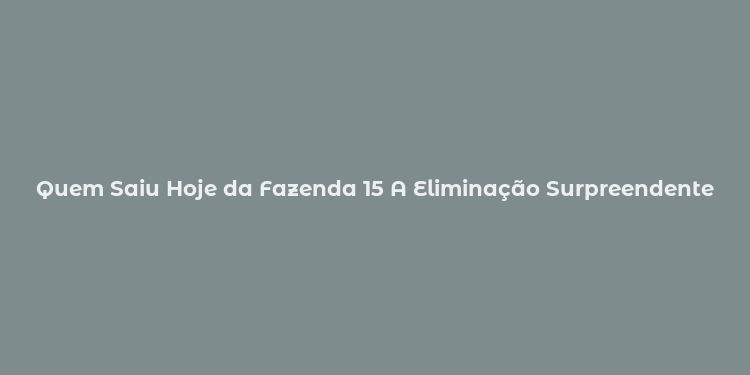 Quem Saiu Hoje da Fazenda 15 A Eliminação Surpreendente