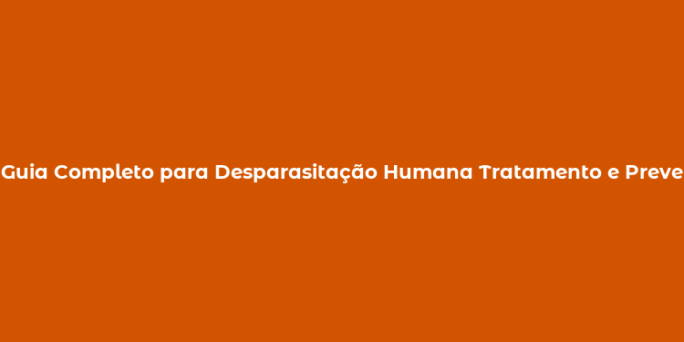 Guia Completo para Desparasitação Humana Tratamento e Prevenção