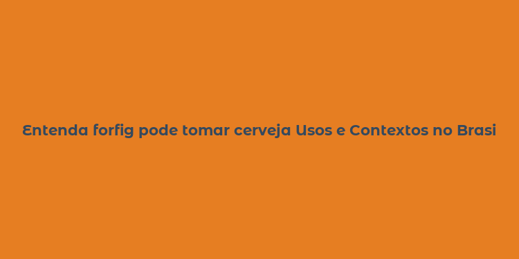 Entenda forfig pode tomar cerveja Usos e Contextos no Brasil