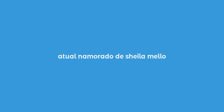 atual namorado de sheila mello