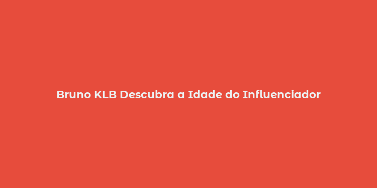 Bruno KLB Descubra a Idade do Influenciador