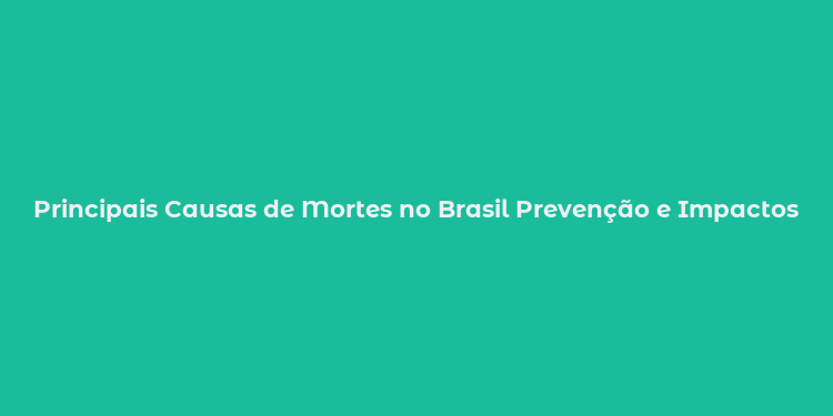 Principais Causas de Mortes no Brasil Prevenção e Impactos