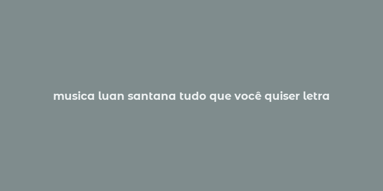 musica luan santana tudo que você quiser letra