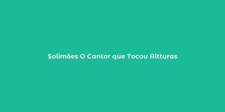 Solimões O Cantor que Tocou Altturas